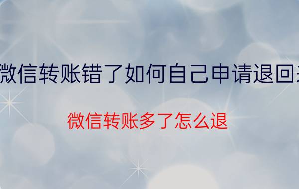 微信转账错了如何自己申请退回来 微信转账多了怎么退？